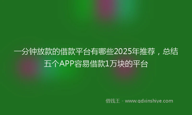 一分钟放款的借款平台有哪些2025年推荐，总结五个APP容易借款1万块的平台