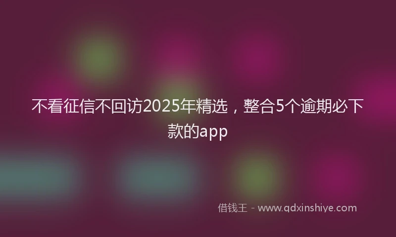 不看征信不回访2025年精选，整合5个逾期必下款的app