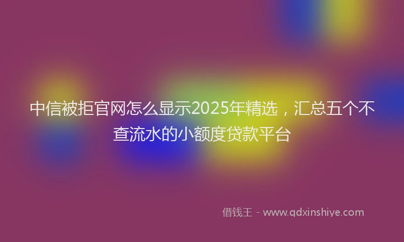 中信被拒官网怎么显示2025年精选,汇总五个不查流水的小额度贷款平台