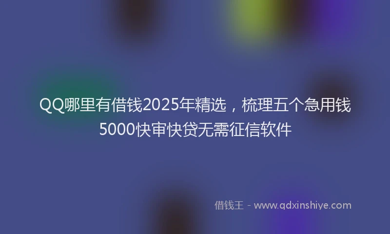 QQ哪里有借钱2025年精选，梳理五个急用钱5000快审快贷无需征信软件