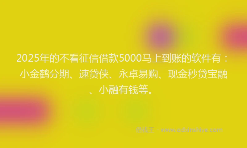 2025年的不看征信借款5000马上到账的软件有：小金鹤分期、速贷侠、永卓易购、现金秒贷宝融、小融有钱等。