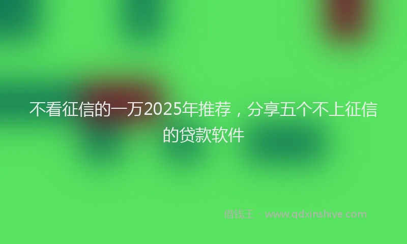 不看征信的一万2025年推荐，分享五个不上征信的贷款软件