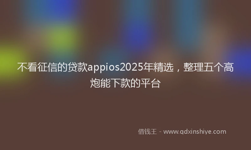 不看征信的贷款appios2025年精选，整理五个高炮能下款的平台