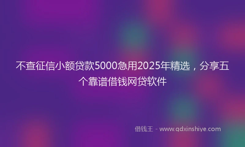 不查征信小额贷款5000急用2025年精选，分享五个靠谱借钱网贷软件