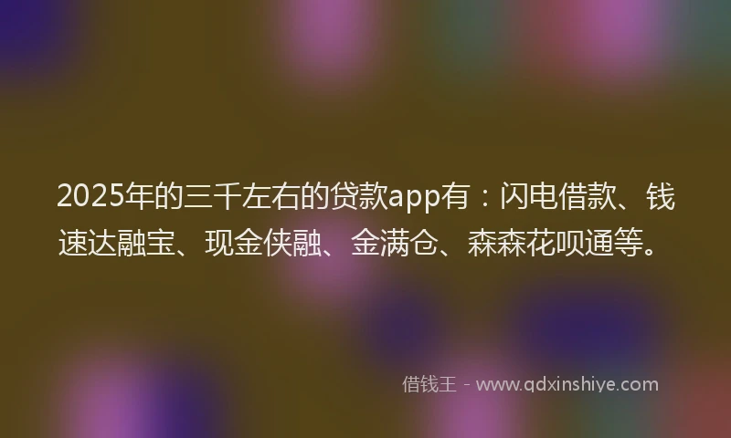2025年的三千左右的贷款app有：闪电借款、钱速达融宝、现金侠融、金满仓、森森花呗通等。