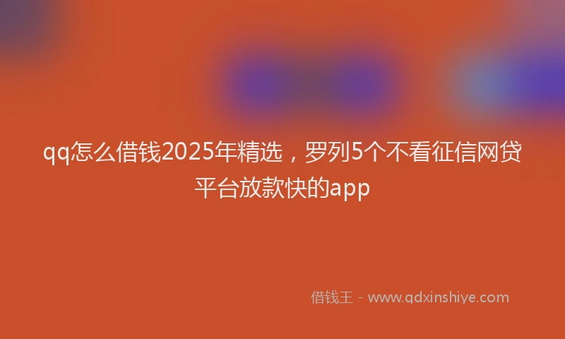 qq怎么借钱2025年精选,罗列5个不看征信网贷平台放款快的app