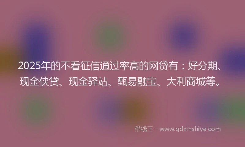 2025年的不看征信通过率高的网贷有：好分期、现金侠贷、现金驿站、甄易融宝、大利商城等。