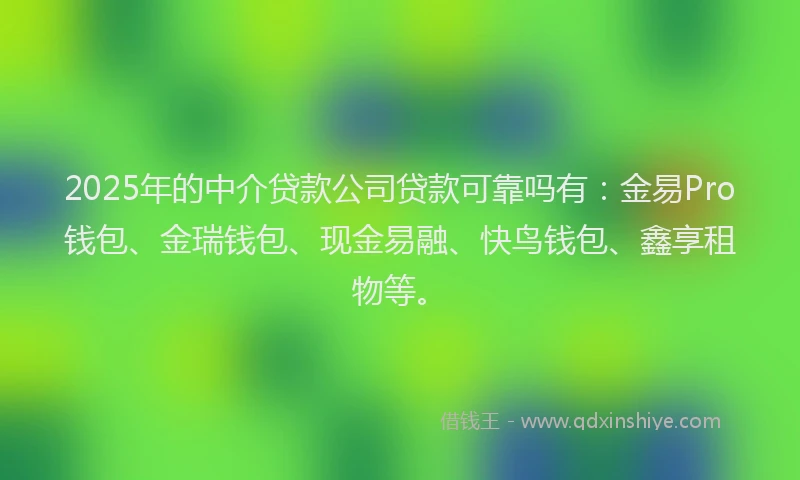 2025年的中介贷款公司贷款可靠吗有：金易Pro钱包、金瑞钱包、现金易融、快鸟钱包、鑫享租物等。