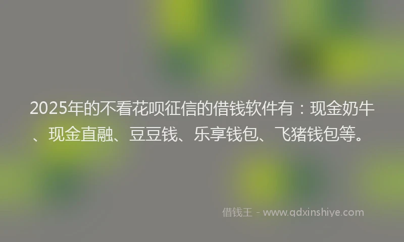 2025年的不看花呗征信的借钱软件有：现金奶牛、现金直融、豆豆钱、乐享钱包、飞猪钱包等。