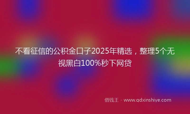 不看征信的公积金口子2025年精选，整理5个无视黑白100%秒下网贷