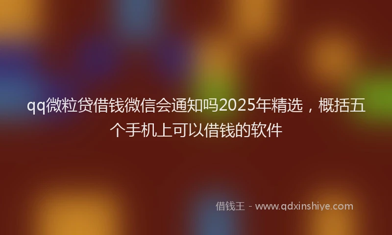 qq微粒贷借钱微信会通知吗2025年精选，概括五个手机上可以借钱的软件