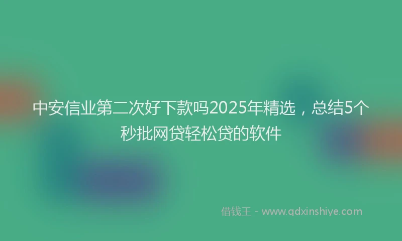中安信业第二次好下款吗2025年精选，总结5个秒批网贷轻松贷的软件