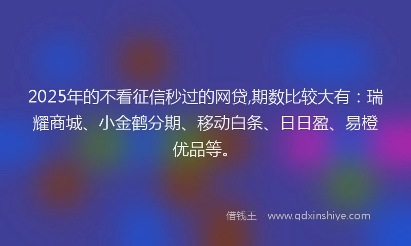 2025年的不看征信秒过的网贷,期数比较大有：瑞耀商城、小金鹤分期、移动白条、日日盈、易橙优品等。