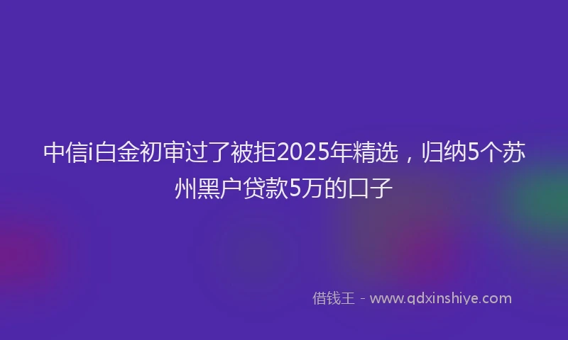 中信i白金初审过了被拒2025年精选，归纳5个苏州黑户贷款5万的口子