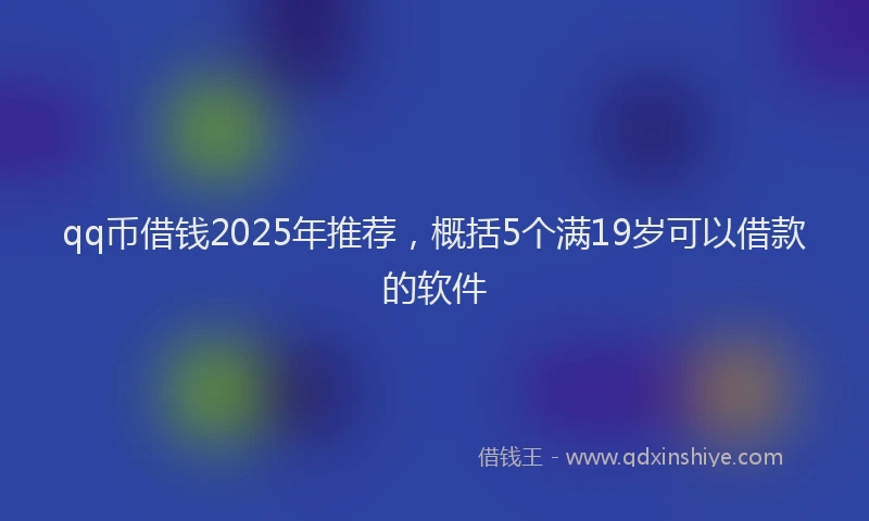 qq币借钱2025年推荐，概括5个满19岁可以借款的软件
