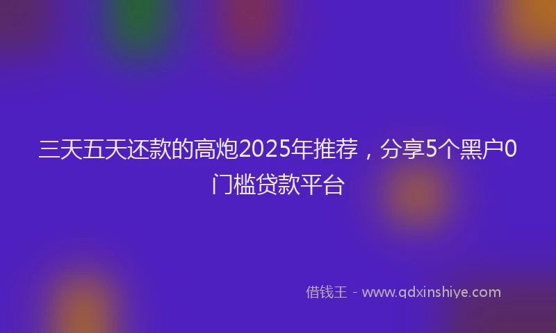 三天五天还款的高炮2025年推荐，分享5个黑户0门槛贷款平台
