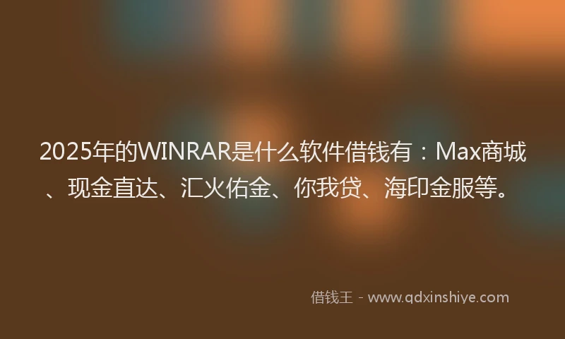 2025年的WINRAR是什么软件借钱有：Max商城、现金直达、汇火佑金、你我贷、海印金服等。