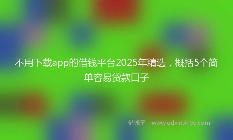 不用下载app的借钱平台2025年精选，概括5个简单容易贷款口子