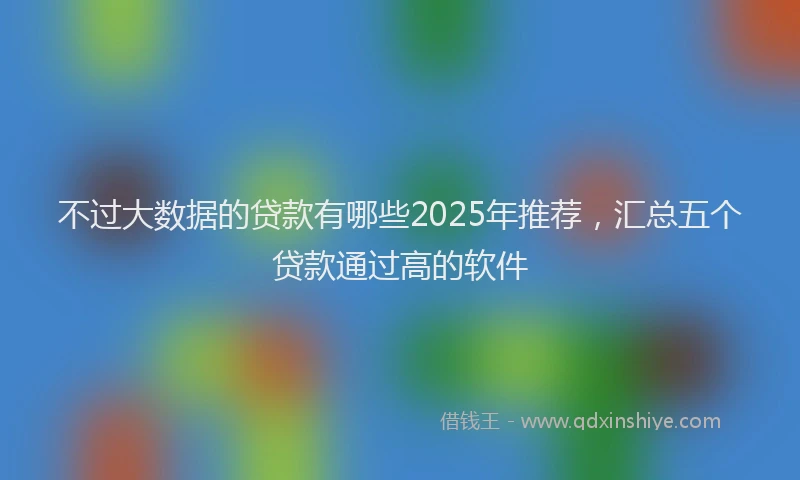 不过大数据的贷款有哪些2025年推荐,汇总五个贷款通过高的软件