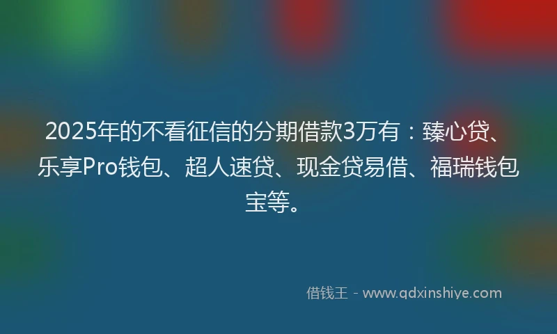 2025年的不看征信的分期借款3万有：臻心贷、乐享Pro钱包、超人速贷、现金贷易借、福瑞钱包宝等。