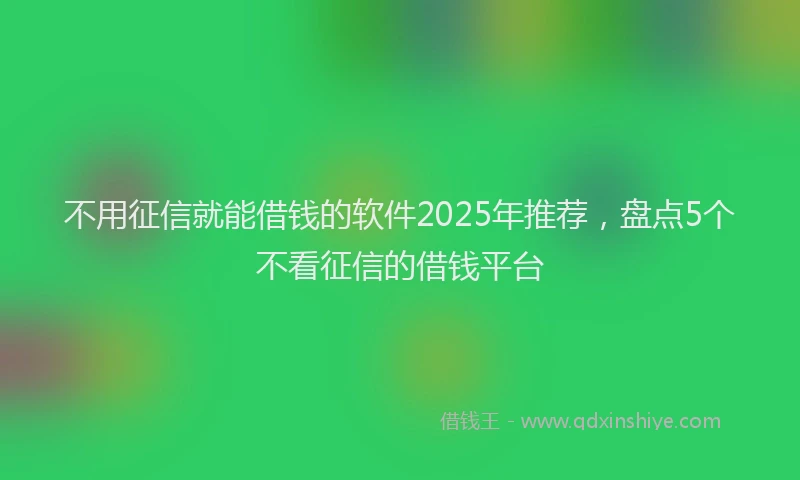 不用征信就能借钱的软件2025年推荐，盘点5个不看征信的借钱平台
