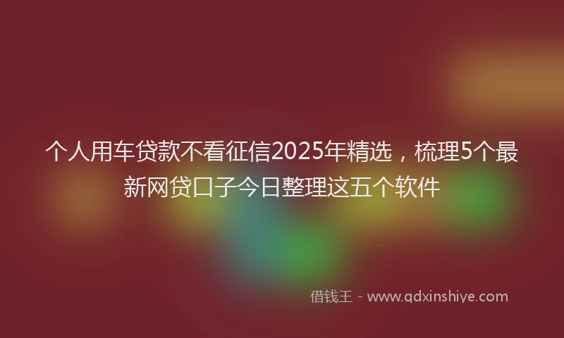 个人用车贷款不看征信2025年精选，梳理5个最新网贷口子今日整理这五个软件