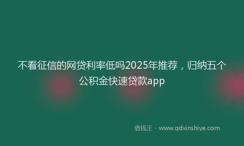 不看征信的网贷利率低吗2025年推荐，归纳五个公积金快速贷款app