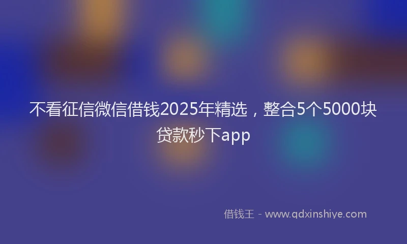 不看征信微信借钱2025年精选，整合5个5000块贷款秒下app