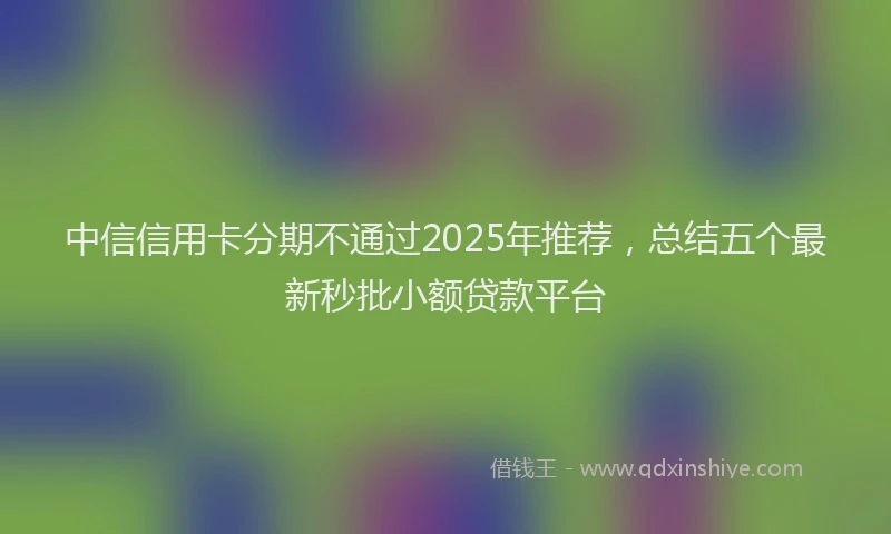 中信信用卡分期不通过2025年推荐，总结五个最新秒批小额贷款平台