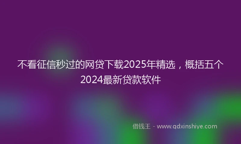 不看征信秒过的网贷下载2025年精选，概括五个2024最新贷款软件