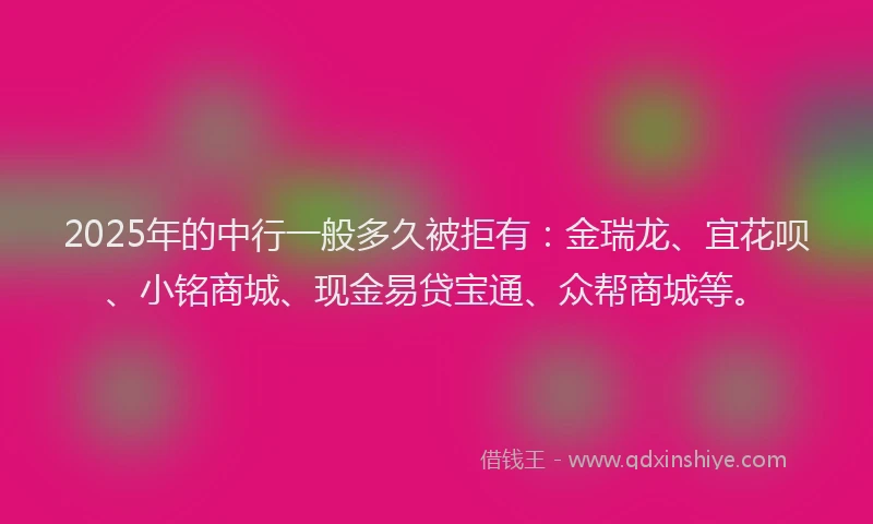2025年的中行一般多久被拒有：金瑞龙、宜花呗、小铭商城、现金易贷宝通、众帮商城等。