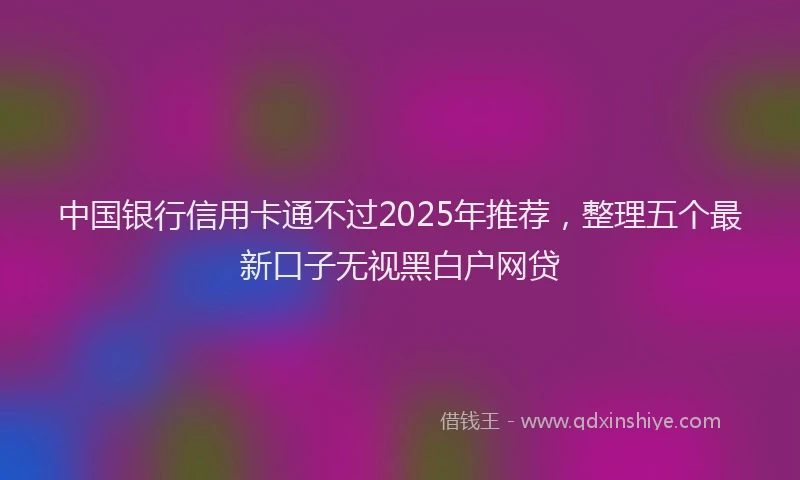 中国银行信用卡通不过2025年推荐，整理五个最新口子无视黑白户网贷