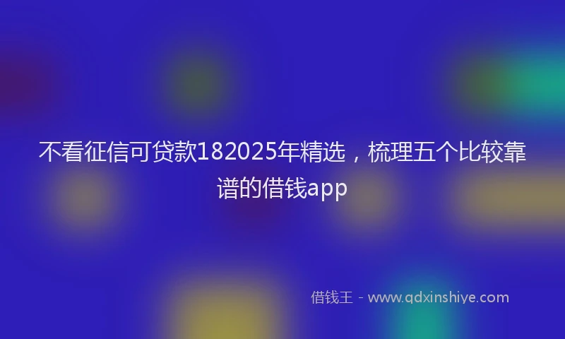 不看征信可贷款182025年精选，梳理五个比较靠谱的借钱app
