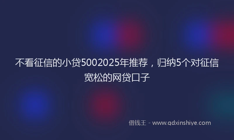 不看征信的小贷5002025年推荐，归纳5个对征信宽松的网贷口子
