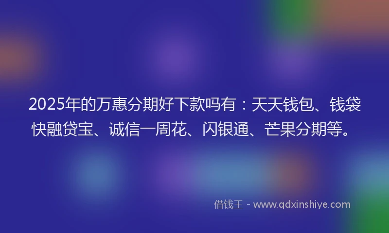 2025年的万惠分期好下款吗有：天天钱包、钱袋快融贷宝、诚信一周花、闪银通、芒果分期等。