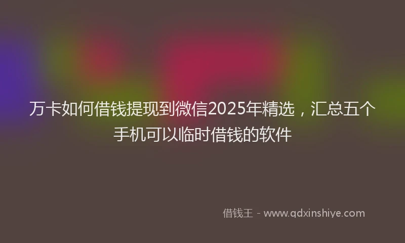 万卡如何借钱提现到微信2025年精选，汇总五个手机可以临时借钱的软件