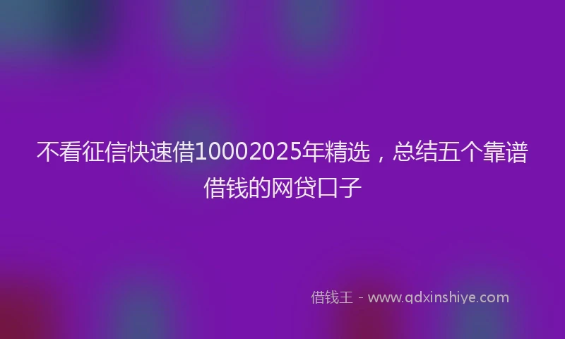 不看征信快速借10002025年精选，总结五个靠谱借钱的网贷口子
