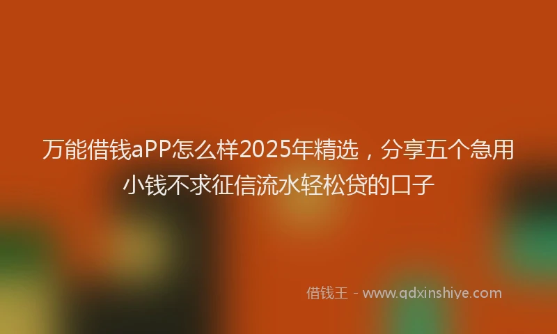 万能借钱aPP怎么样2025年精选，分享五个急用小钱不求征信流水轻松贷的口子