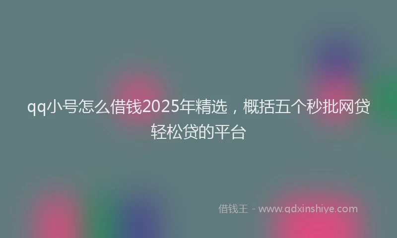 qq小号怎么借钱2025年精选，概括五个秒批网贷轻松贷的平台