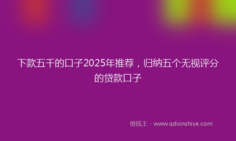 下款五千的口子2025年推荐，归纳五个无视评分的贷款口子