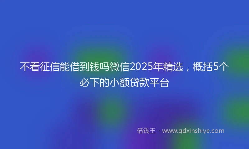 不看征信能借到钱吗微信2025年精选，概括5个必下的小额贷款平台