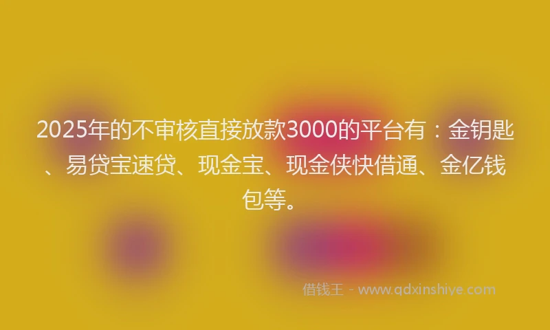 2025年的不审核直接放款3000的平台有：金钥匙、易贷宝速贷、现金宝、现金侠快借通、金亿钱包等。