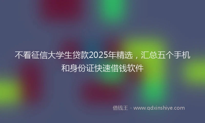 不看征信大学生贷款2025年精选，汇总五个手机和身份证快速借钱软件