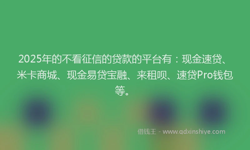 2025年的不看征信的贷款的平台有:现金速贷、米卡商城、现金易贷宝融、来租呗、速贷Pro钱包等。