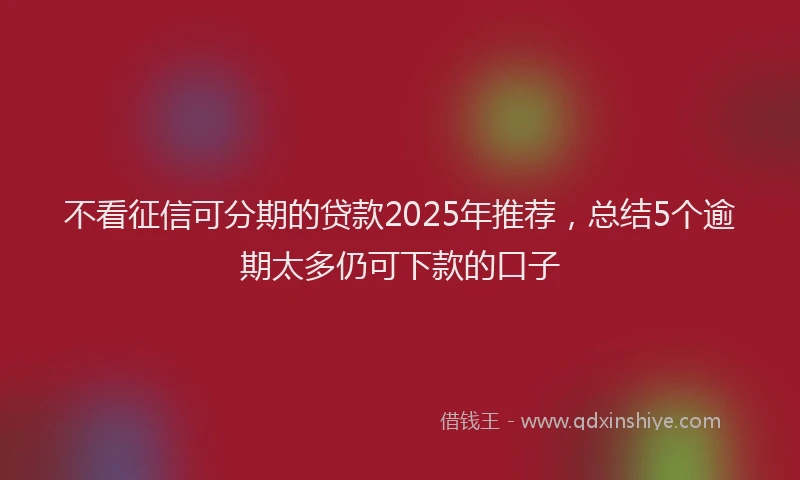 不看征信可分期的贷款2025年推荐，总结5个逾期太多仍可下款的口子