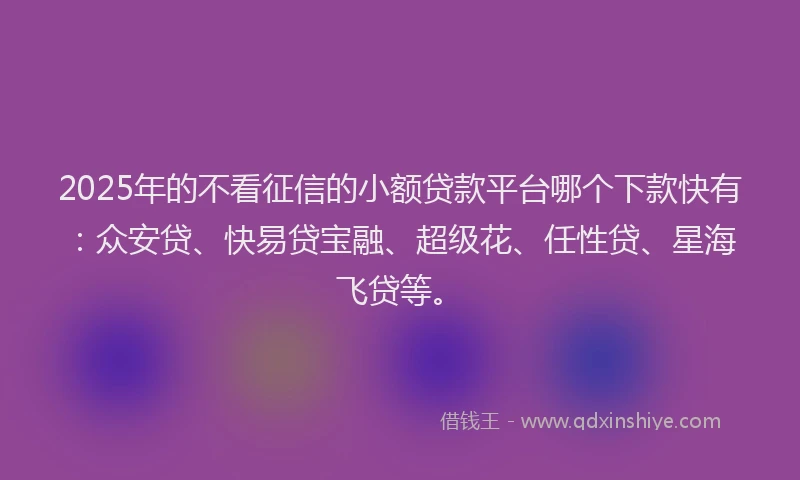 2025年的不看征信的小额贷款平台哪个下款快有：众安贷、快易贷宝融、超级花、任性贷、星海飞贷等。