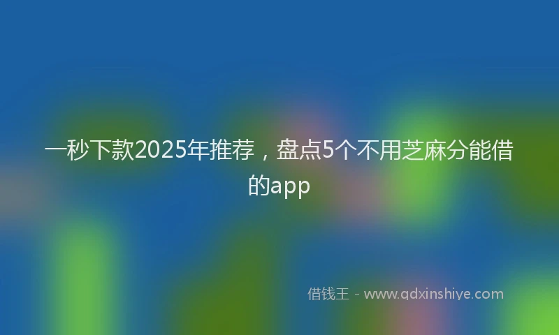 一秒下款2025年推荐，盘点5个不用芝麻分能借的app