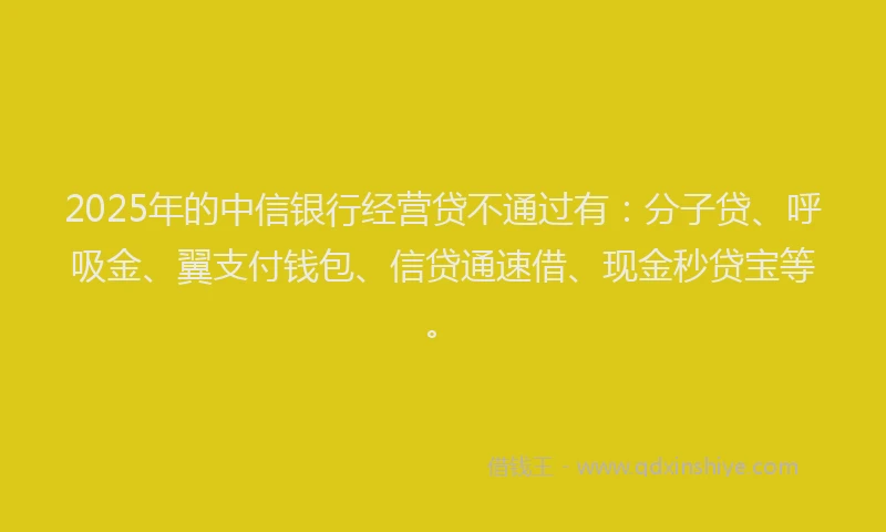 2025年的中信银行经营贷不通过有:分子贷、呼吸金、翼支付钱包、信贷通速借、现金秒贷宝等。