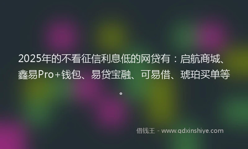2025年的不看征信利息低的网贷有:启航商城、鑫易Pro+钱包、易贷宝融、可易借、琥珀买单等。