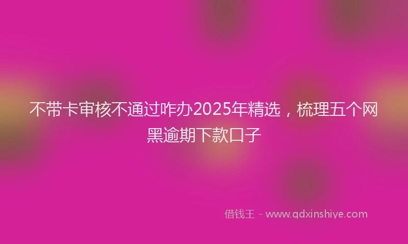 不带卡审核不通过咋办2025年精选，梳理五个网黑逾期下款口子